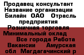 Продавец-консультант › Название организации ­ Билайн, ОАО › Отрасль предприятия ­ Розничная торговля › Минимальный оклад ­ 44 000 - Все города Работа » Вакансии   . Амурская обл.,Магдагачинский р-н